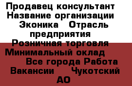 Продавец-консультант › Название организации ­ Эконика › Отрасль предприятия ­ Розничная торговля › Минимальный оклад ­ 35 000 - Все города Работа » Вакансии   . Чукотский АО